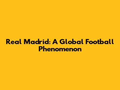 Real Madrid: A Global Football Phenomenon