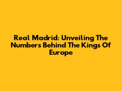 Real Madrid: Unveiling The Numbers Behind The Kings Of Europe