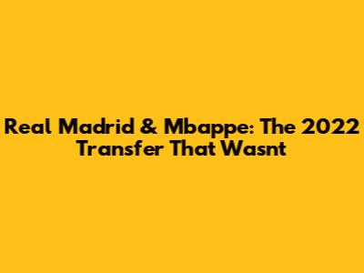 Real Madrid & Mbappe: The 2022 Transfer That Wasn't