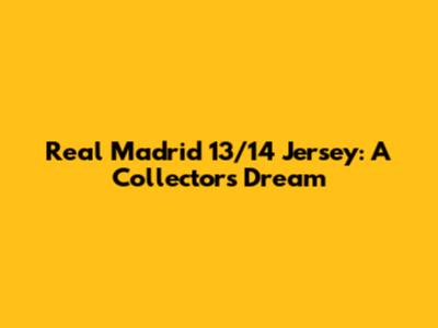 Real Madrid 13/14 Jersey: A Collector's Dream
