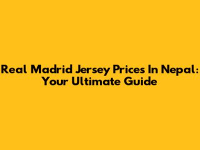 Real Madrid Jersey Prices In Nepal: Your Ultimate Guide