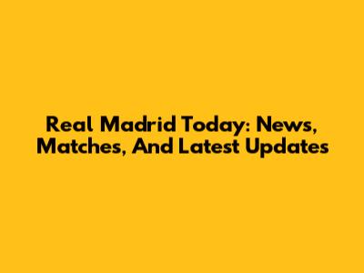 Real Madrid Today: News, Matches, And Latest Updates