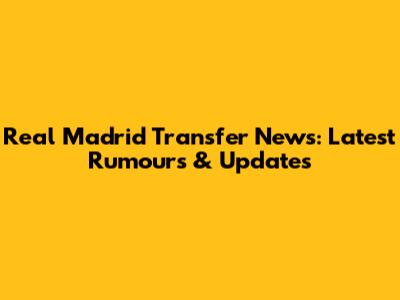 Real Madrid Transfer News: Latest Rumours & Updates