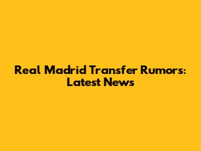 Real Madrid Transfer Rumors: Latest News