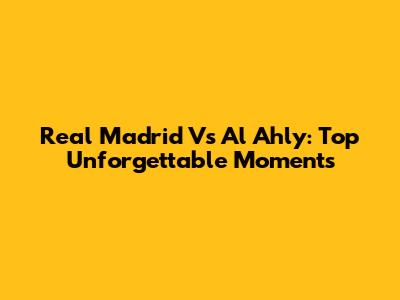 Real Madrid Vs Al Ahly: Top Unforgettable Moments