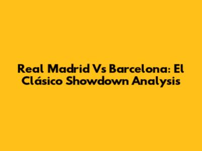 Real Madrid Vs Barcelona: El Clásico Showdown Analysis