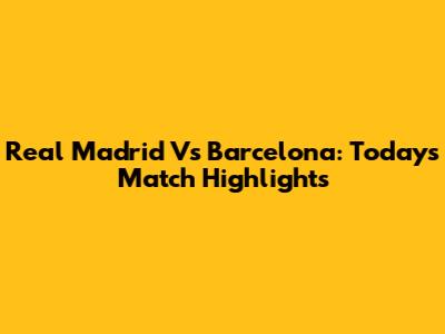 Real Madrid Vs Barcelona: Today's Match Highlights