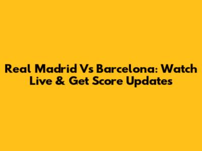 Real Madrid Vs Barcelona: Watch Live & Get Score Updates