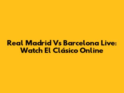 Real Madrid Vs Barcelona Live: Watch El Clásico Online