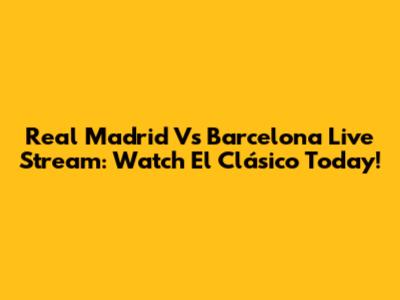 Real Madrid Vs Barcelona Live Stream: Watch El Clásico Today!