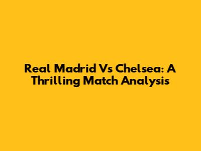 Real Madrid Vs Chelsea: A Thrilling Match Analysis