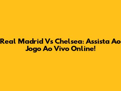 Real Madrid Vs Chelsea: Assista Ao Jogo Ao Vivo Online!
