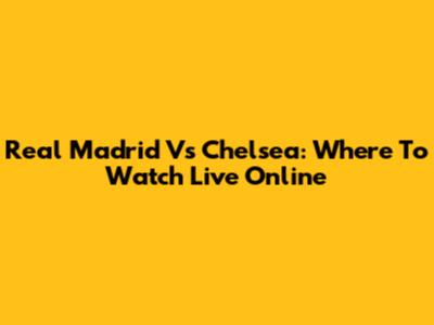 Real Madrid Vs Chelsea: Where To Watch Live Online