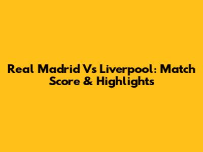Real Madrid Vs Liverpool: Match Score & Highlights