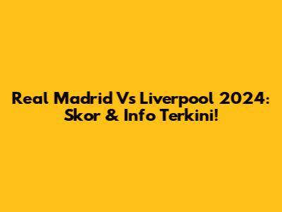 Real Madrid Vs Liverpool 2024: Skor & Info Terkini!
