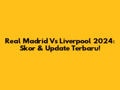 Real Madrid Vs Liverpool 2024: Skor & Update Terbaru!