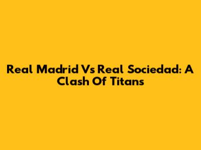 Real Madrid Vs Real Sociedad: A Clash Of Titans