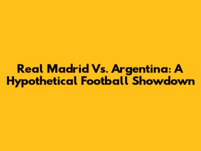 Real Madrid Vs. Argentina: A Hypothetical Football Showdown