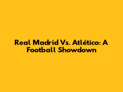 Real Madrid Vs. Atlético: A Football Showdown