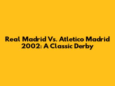 Real Madrid Vs. Atletico Madrid 2002: A Classic Derby