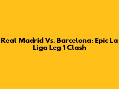 Real Madrid Vs. Barcelona: Epic La Liga Leg 1 Clash
