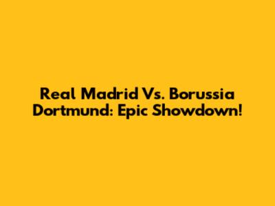 Real Madrid Vs. Borussia Dortmund: Epic Showdown!