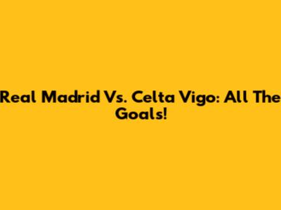 Real Madrid Vs. Celta Vigo: All The Goals!