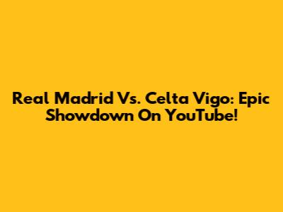 Real Madrid Vs. Celta Vigo: Epic Showdown On YouTube!