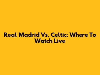 Real Madrid Vs. Celtic: Where To Watch Live
