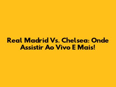 Real Madrid Vs. Chelsea: Onde Assistir Ao Vivo E Mais!