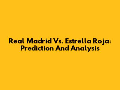 Real Madrid Vs. Estrella Roja: Prediction And Analysis
