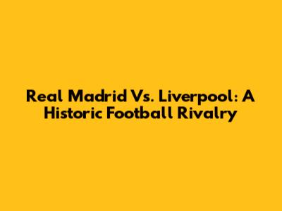Real Madrid Vs. Liverpool: A Historic Football Rivalry