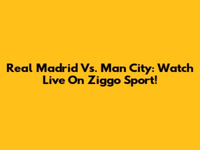 Real Madrid Vs. Man City: Watch Live On Ziggo Sport!