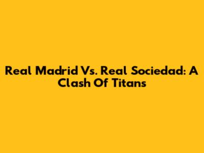 Real Madrid Vs. Real Sociedad: A Clash Of Titans