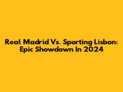 Real Madrid Vs. Sporting Lisbon: Epic Showdown In 2024