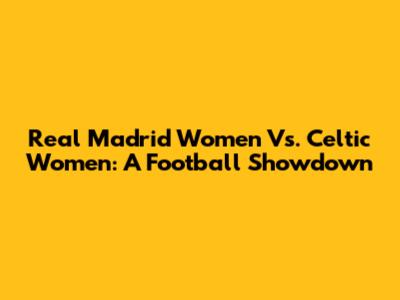 Real Madrid Women Vs. Celtic Women: A Football Showdown