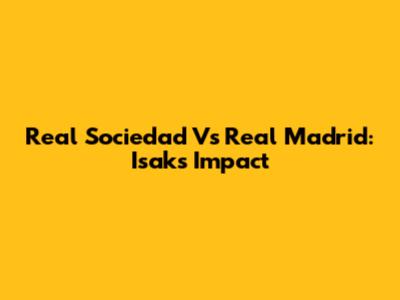 Real Sociedad Vs Real Madrid: Isak's Impact