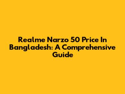 Realme Narzo 50 Price In Bangladesh: A Comprehensive Guide