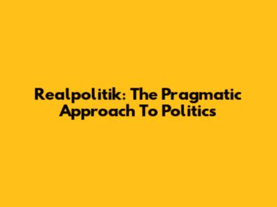 Realpolitik: The Pragmatic Approach To Politics