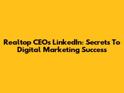 Realtop CEO's LinkedIn: Secrets To Digital Marketing Success