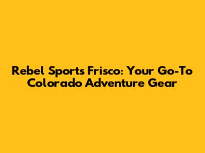 Rebel Sports Frisco: Your Go-To Colorado Adventure Gear