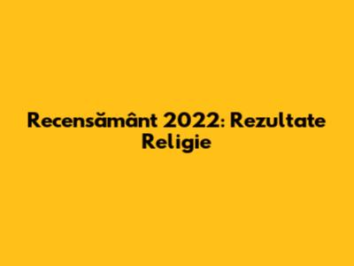 Recensământ 2022: Rezultate Religie