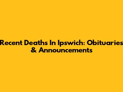 Recent Deaths In Ipswich: Obituaries & Announcements