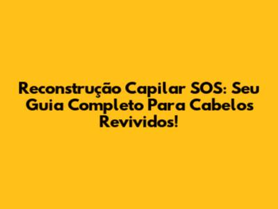 Reconstrução Capilar SOS: Seu Guia Completo Para Cabelos Revividos!