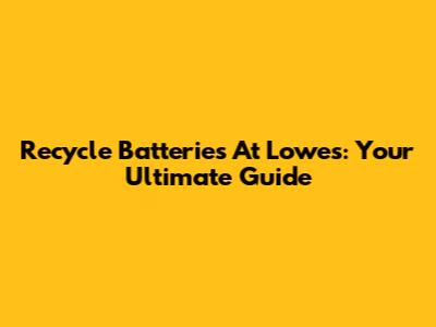 Recycle Batteries At Lowe's: Your Ultimate Guide