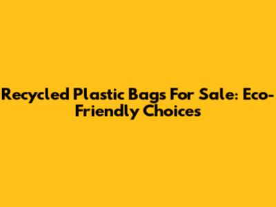 Recycled Plastic Bags For Sale: Eco-Friendly Choices