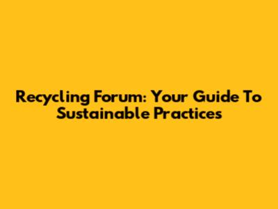 Recycling Forum: Your Guide To Sustainable Practices