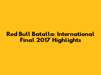 Red Bull Batalla: International Final 2017 Highlights