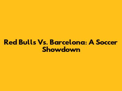 Red Bulls Vs. Barcelona: A Soccer Showdown