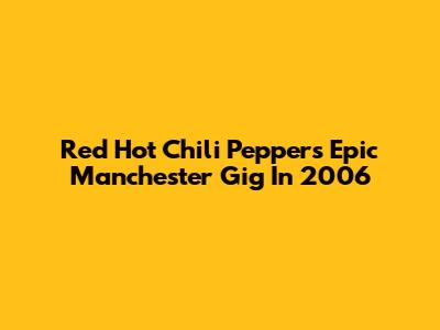 Red Hot Chili Peppers' Epic Manchester Gig In 2006